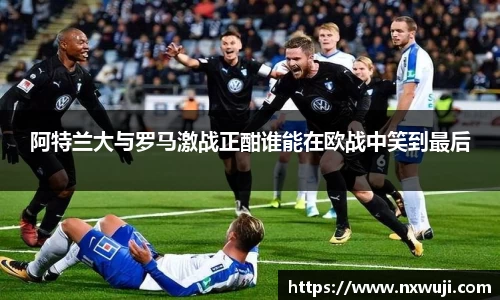 阿特兰大与罗马激战正酣谁能在欧战中笑到最后