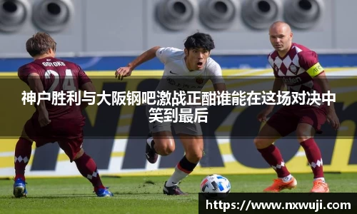 神户胜利与大阪钢吧激战正酣谁能在这场对决中笑到最后
